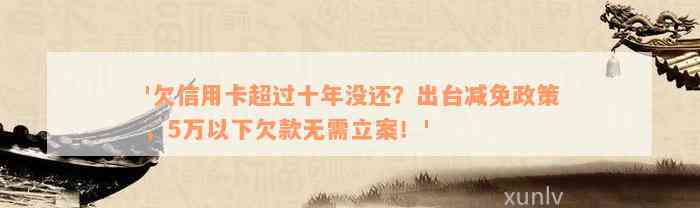 '欠信用卡超过十年没还？出台减免政策，5万以下欠款无需立案！'