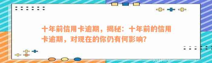 十年前信用卡逾期，揭秘：十年前的信用卡逾期，对现在的你仍有何影响？