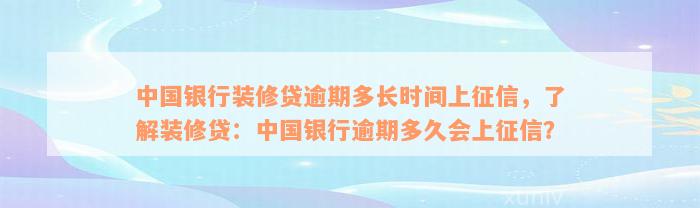 中国银行装修贷逾期多长时间上征信，了解装修贷：中国银行逾期多久会上征信？