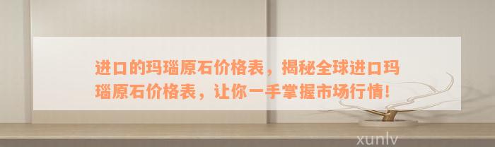 进口的玛瑙原石价格表，揭秘全球进口玛瑙原石价格表，让你一手掌握市场行情！