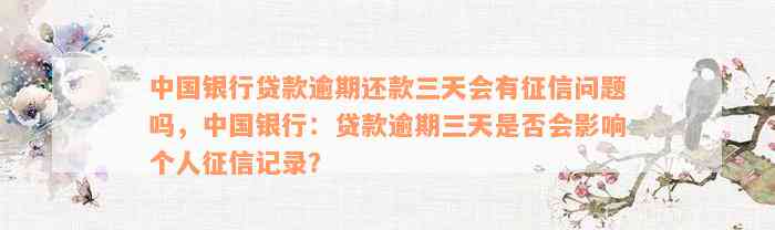 中国银行贷款逾期还款三天会有征信问题吗，中国银行：贷款逾期三天是否会影响个人征信记录？