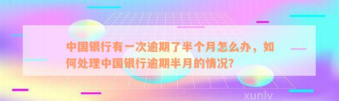 中国银行有一次逾期了半个月怎么办，如何处理中国银行逾期半月的情况？