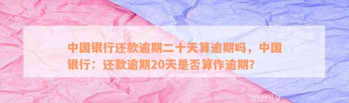 中国银行还款逾期二十天算逾期吗，中国银行：还款逾期20天是否算作逾期？