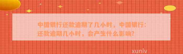 中国银行还款逾期了几小时，中国银行：还款逾期几小时，会产生什么影响？