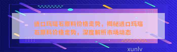 进口玛瑙石原料价格走势，揭秘进口玛瑙石原料价格走势，深度解析市场动态