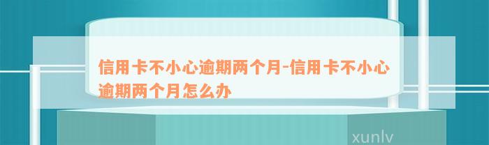 信用卡不小心逾期两个月-信用卡不小心逾期两个月怎么办