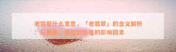 老翡翠什么意思，「老翡翠」的含义解析：从颜色、质地到价值的影响因素