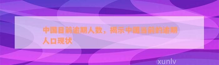 中国目前逾期人数，揭示中国当前的逾期人口现状