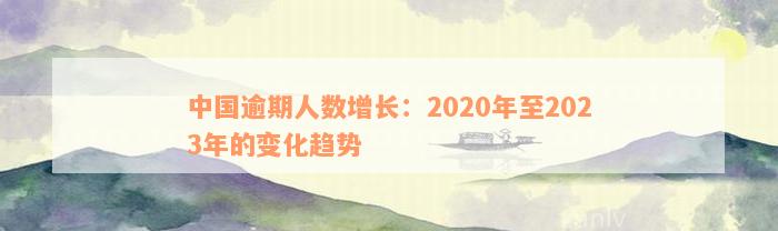 中国逾期人数增长：2020年至2023年的变化趋势