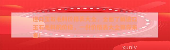 进口玉石毛料价格表大全，全面了解进口玉石毛料的价格，一份价格表大全等你来查！