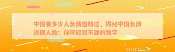 中国有多少人负债逾期过，揭秘中国负债逾期人数：你可能想不到的数字