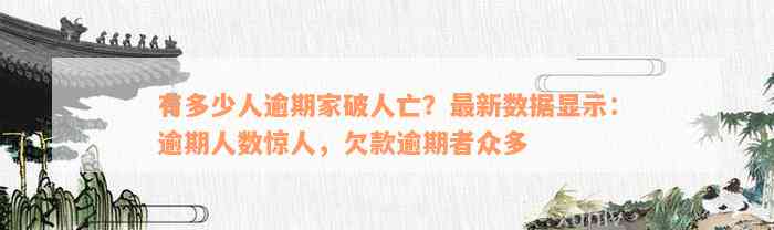 有多少人逾期家破人亡？最新数据显示：逾期人数惊人，欠款逾期者众多