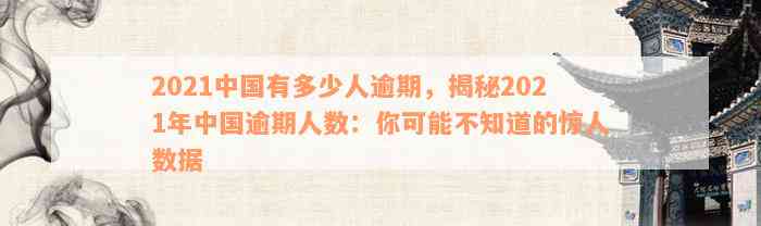 2021中国有多少人逾期，揭秘2021年中国逾期人数：你可能不知道的惊人数据