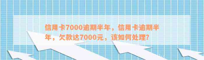 信用卡7000逾期半年，信用卡逾期半年，欠款达7000元，该如何处理？