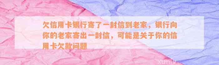 欠信用卡银行寄了一封信到老家，银行向你的老家寄出一封信，可能是关于你的信用卡欠款问题