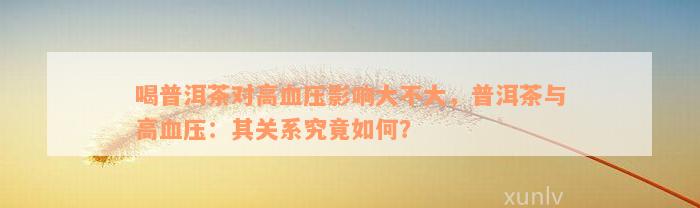 喝普洱茶对高血压影响大不大，普洱茶与高血压：其关系究竟如何？