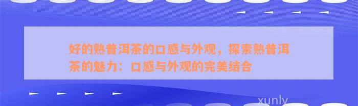 好的熟普洱茶的口感与外观，探索熟普洱茶的魅力：口感与外观的完美结合