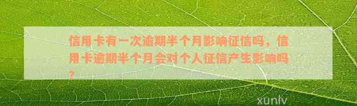 信用卡有一次逾期半个月影响征信吗，信用卡逾期半个月会对个人征信产生影响吗？