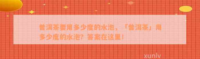 普洱茶要用多少度的水泡，「普洱茶」用多少度的水泡？答案在这里！