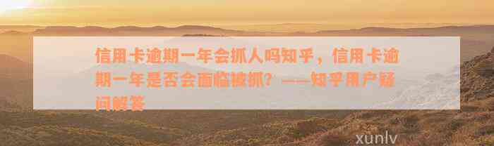 信用卡逾期一年会抓人吗知乎，信用卡逾期一年是否会面临被抓？——知乎用户疑问解答