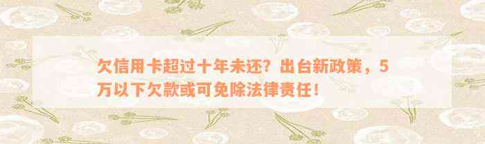 欠信用卡超过十年未还？出台新政策，5万以下欠款或可免除法律责任！