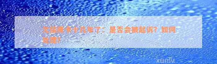 欠信用卡十几年了：是否会被起诉？如何处理？