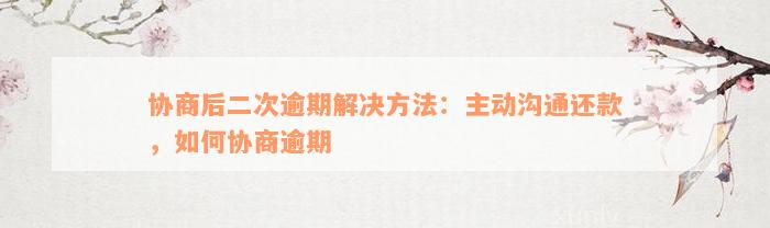 协商后二次逾期解决方法：主动沟通还款，如何协商逾期