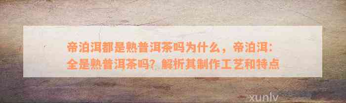 帝泊洱都是熟普洱茶吗为什么，帝泊洱：全是熟普洱茶吗？解析其制作工艺和特点