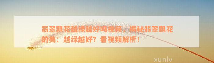 翡翠飘花越绿越好吗视频，揭秘翡翠飘花的美：越绿越好？看视频解析！