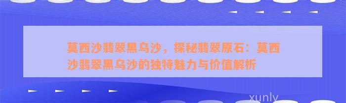 莫西沙翡翠黑乌沙，探秘翡翠原石：莫西沙翡翠黑乌沙的独特魅力与价值解析