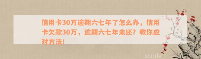 信用卡30万逾期六七年了怎么办，信用卡欠款30万，逾期六七年未还？教你应对方法！