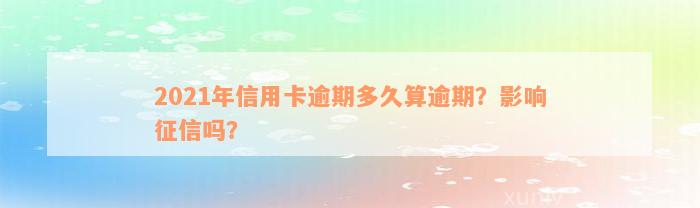 2021年信用卡逾期多久算逾期？影响征信吗？