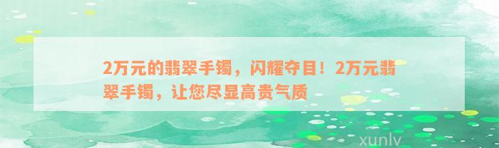 2万元的翡翠手镯，闪耀夺目！2万元翡翠手镯，让您尽显高贵气质