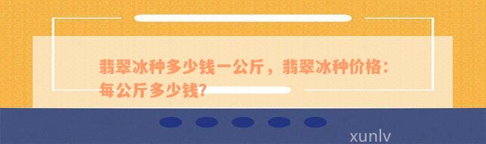 翡翠冰种多少钱一公斤，翡翠冰种价格：每公斤多少钱？