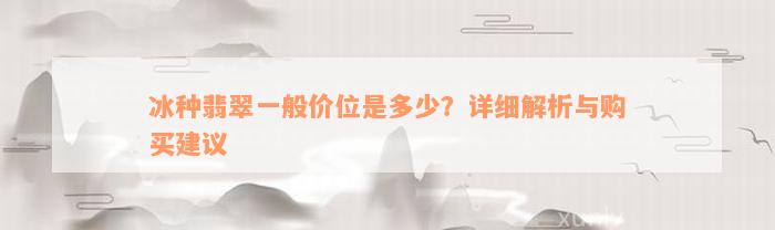 冰种翡翠一般价位是多少？详细解析与购买建议