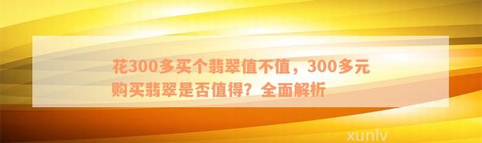 花300多买个翡翠值不值，300多元购买翡翠是否值得？全面解析