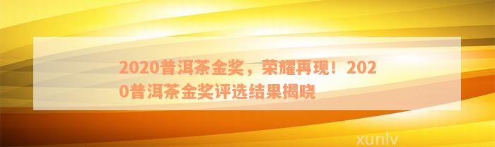 2020普洱茶金奖，荣耀再现！2020普洱茶金奖评选结果揭晓