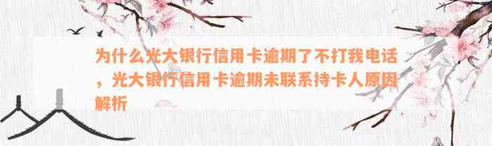 为什么光大银行信用卡逾期了不打我电话，光大银行信用卡逾期未联系持卡人原因解析