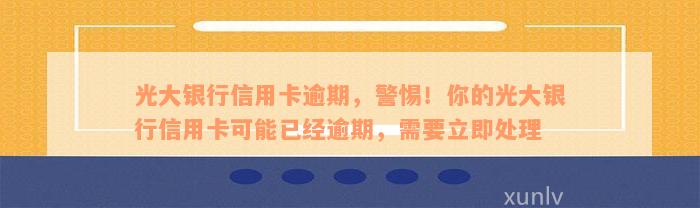 光大银行信用卡逾期，警惕！你的光大银行信用卡可能已经逾期，需要立即处理