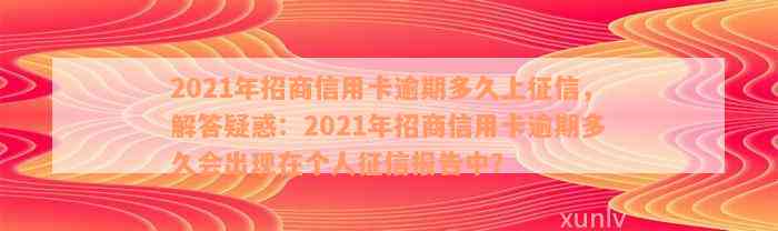 2021年招商信用卡逾期多久上征信，解答疑惑：2021年招商信用卡逾期多久会出现在个人征信报告中？