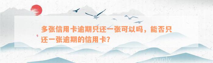 多张信用卡逾期只还一张可以吗，能否只还一张逾期的信用卡？