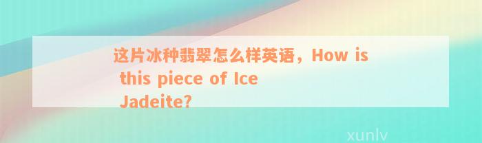 这片冰种翡翠怎么样英语，How is this piece of Ice Jadeite?