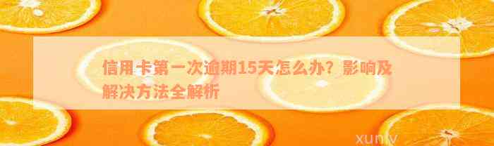 信用卡第一次逾期15天怎么办？影响及解决方法全解析