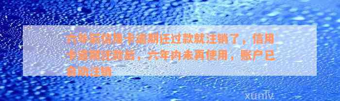 六年前信用卡逾期还过款就注销了，信用卡逾期还款后，六年内未再使用，账户已自动注销