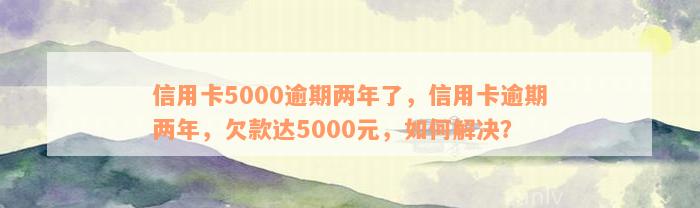 信用卡5000逾期两年了，信用卡逾期两年，欠款达5000元，如何解决？