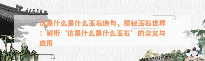 这是什么是什么玉石造句，探秘玉石世界：解析‘这是什么是什么玉石’的含义与应用