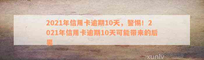 2021年信用卡逾期10天，警惕！2021年信用卡逾期10天可能带来的后果