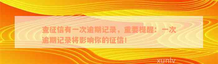 查征信有一次逾期记录，重要提醒：一次逾期记录将影响你的征信！