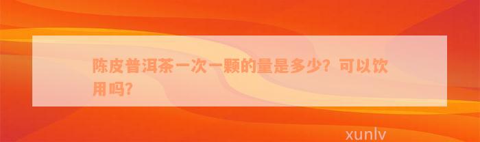 陈皮普洱茶一次一颗的量是多少？可以饮用吗？