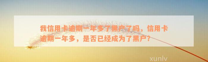 我信用卡逾期一年多了黑户了吗，信用卡逾期一年多，是否已经成为了黑户？